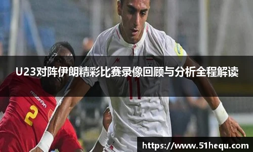 U23对阵伊朗精彩比赛录像回顾与分析全程解读