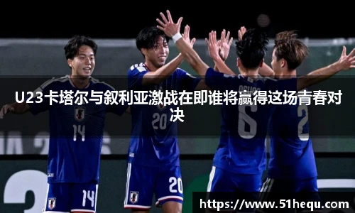 U23卡塔尔与叙利亚激战在即谁将赢得这场青春对决