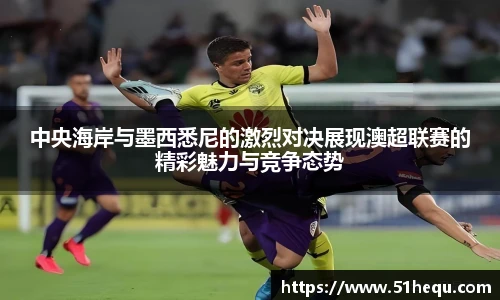 中央海岸与墨西悉尼的激烈对决展现澳超联赛的精彩魅力与竞争态势